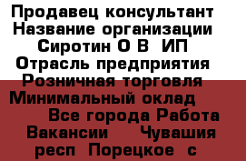 Продавец-консультант › Название организации ­ Сиротин О.В, ИП › Отрасль предприятия ­ Розничная торговля › Минимальный оклад ­ 35 000 - Все города Работа » Вакансии   . Чувашия респ.,Порецкое. с.